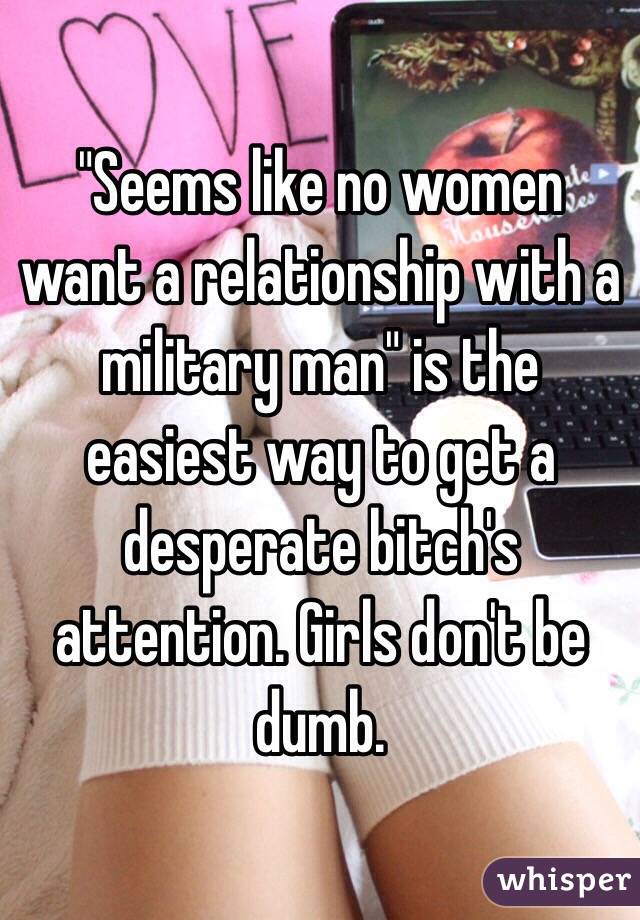 "Seems like no women want a relationship with a military man" is the easiest way to get a desperate bitch's attention. Girls don't be dumb. 