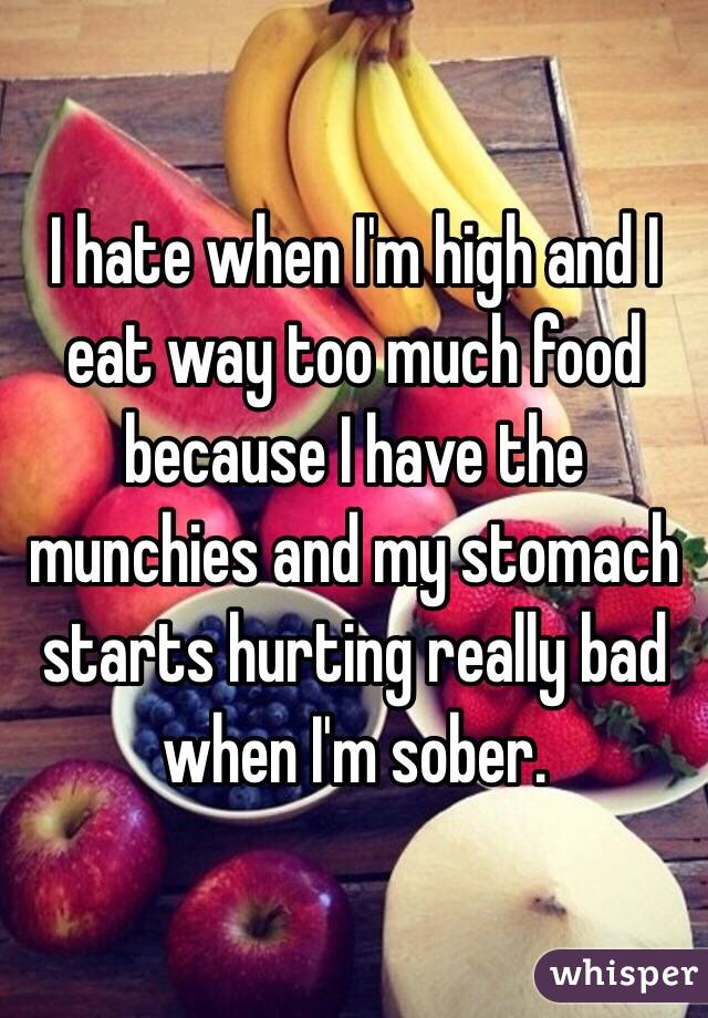 I hate when I'm high and I eat way too much food because I have the munchies and my stomach starts hurting really bad when I'm sober.