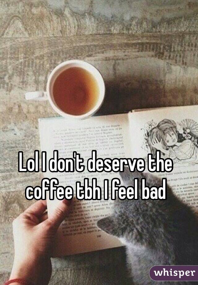 Lol I don't deserve the coffee tbh I feel bad