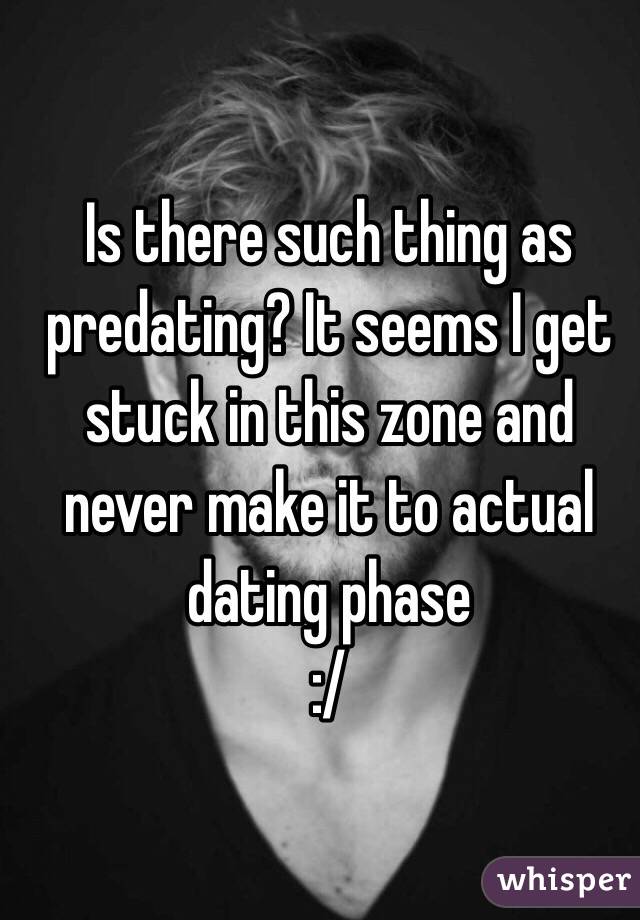 Is there such thing as predating? It seems I get stuck in this zone and never make it to actual dating phase 
:/