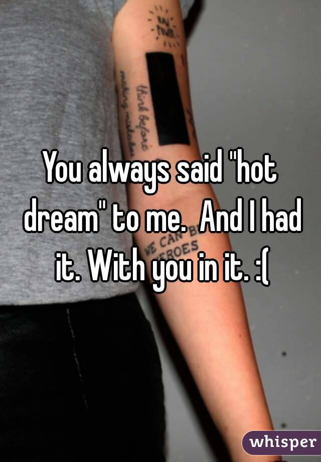 You always said "hot dream" to me.  And I had it. With you in it. :(