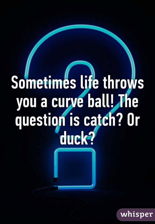 Sometimes life throws you a curve ball! The question is catch? Or duck?