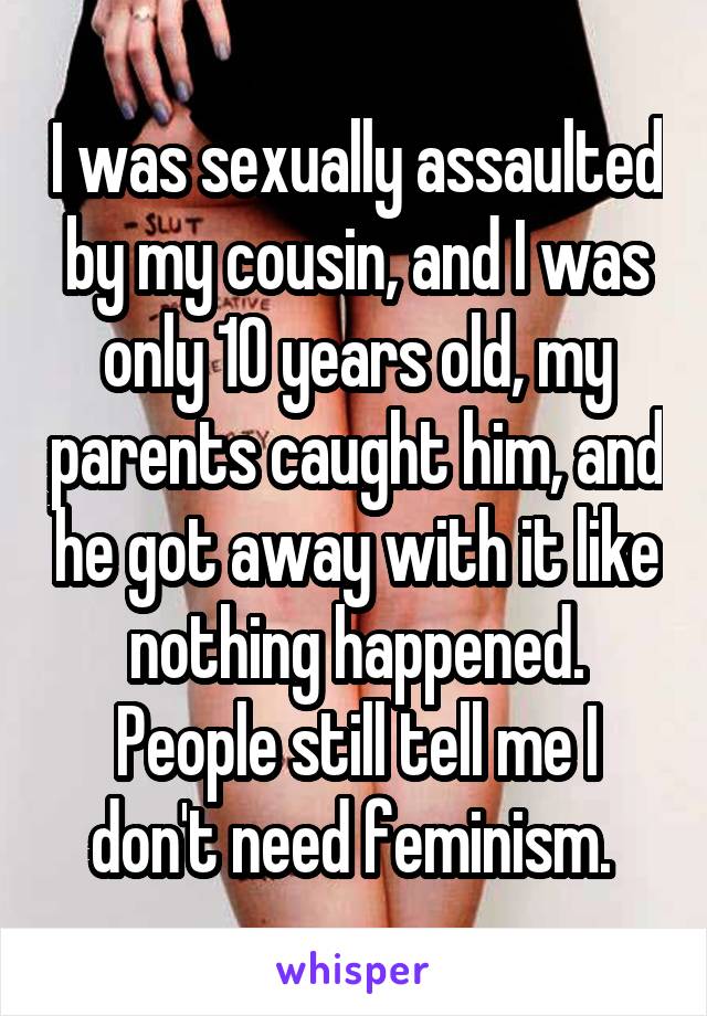 I was sexually assaulted by my cousin, and I was only 10 years old, my parents caught him, and he got away with it like nothing happened. People still tell me I don't need feminism. 