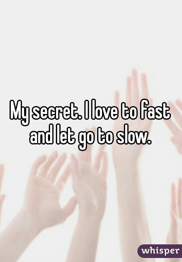 My secret. I love to fast and let go to slow. 