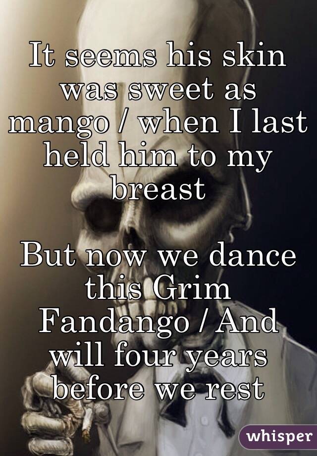 It seems his skin was sweet as mango / when I last held him to my breast

But now we dance this Grim Fandango / And will four years before we rest