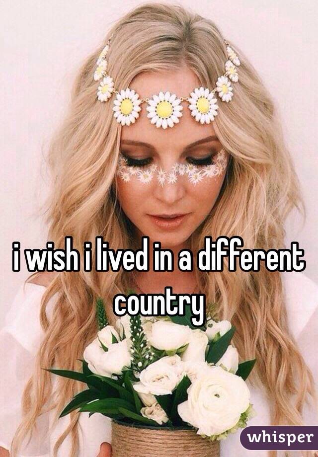 i wish i lived in a different country 