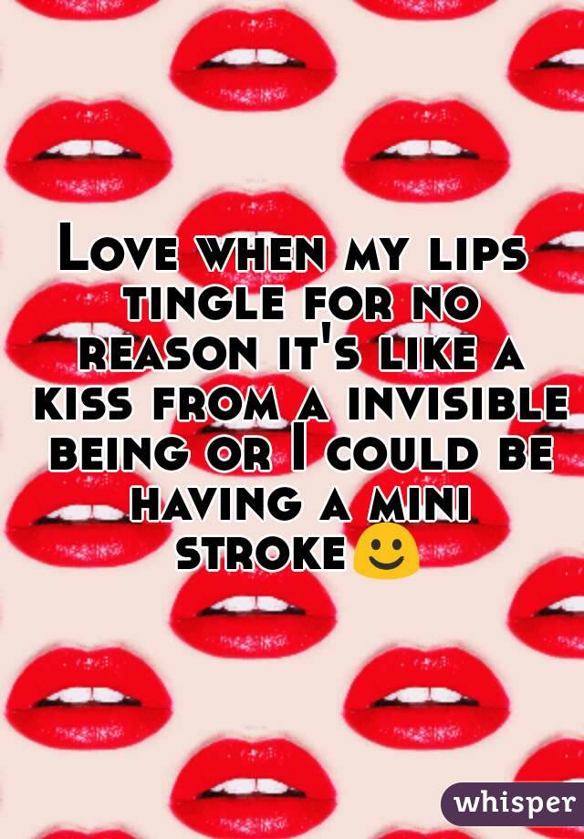 Love when my lips tingle for no reason it's like a kiss from a invisible being or I could be having a mini stroke☺