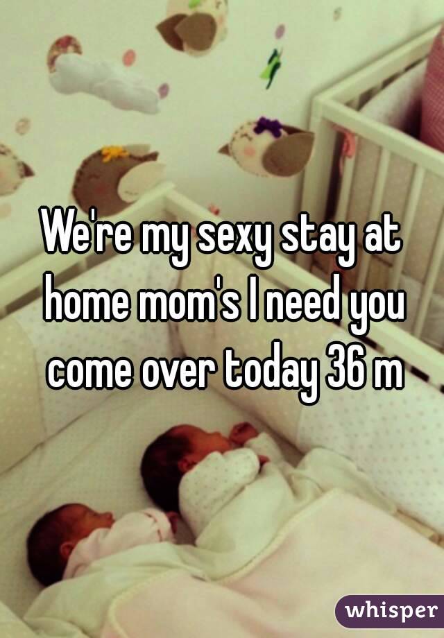 We're my sexy stay at home mom's I need you come over today 36 m