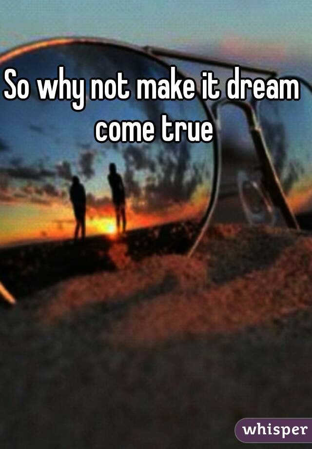 So why not make it dream come true