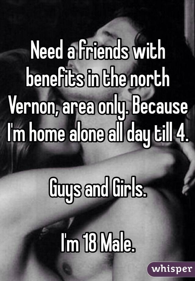 Need a friends with benefits in the north Vernon, area only. Because I'm home alone all day till 4. 

Guys and Girls. 

I'm 18 Male.