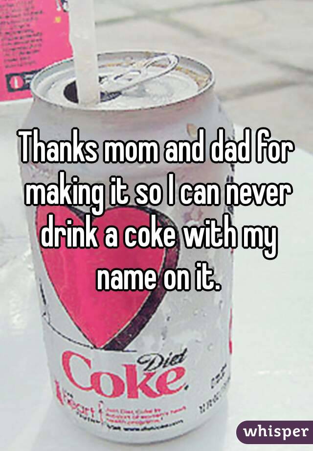 Thanks mom and dad for making it so I can never drink a coke with my name on it.