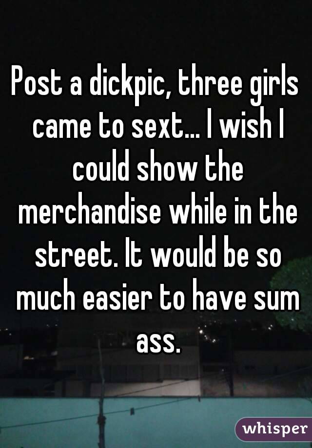 Post a dickpic, three girls came to sext... I wish I could show the merchandise while in the street. It would be so much easier to have sum ass.