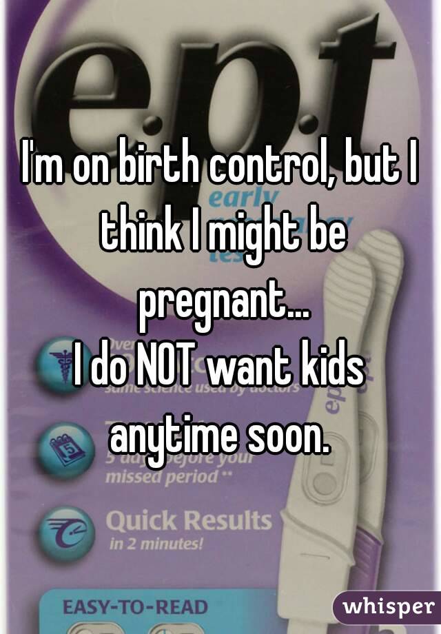 I'm on birth control, but I think I might be pregnant...
I do NOT want kids anytime soon. 