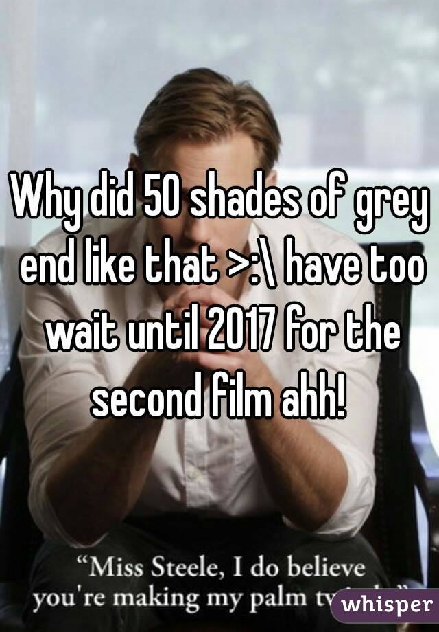 Why did 50 shades of grey end like that >:\ have too wait until 2017 for the second film ahh! 