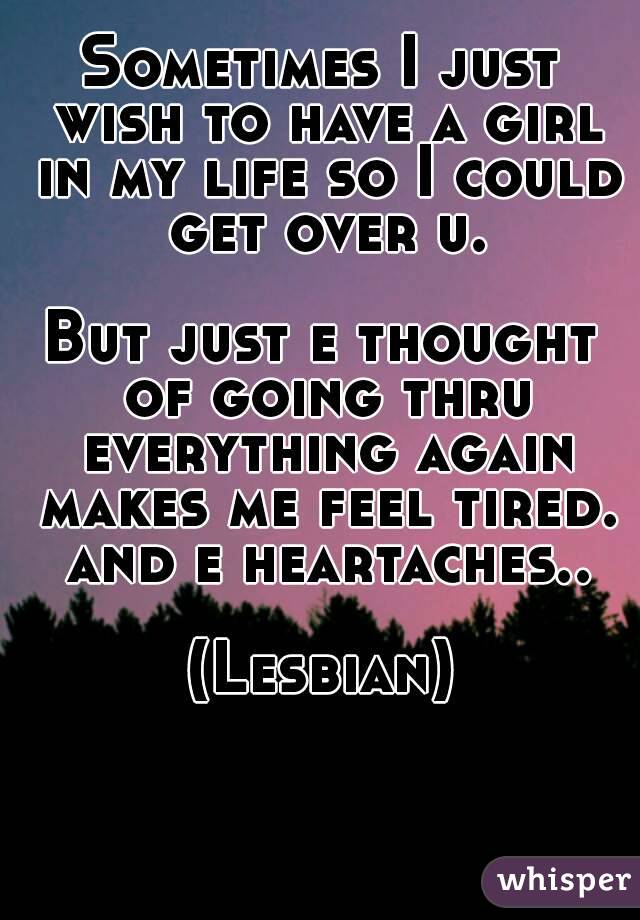 Sometimes I just wish to have a girl in my life so I could get over u.

But just e thought of going thru everything again makes me feel tired. and e heartaches..

(Lesbian)