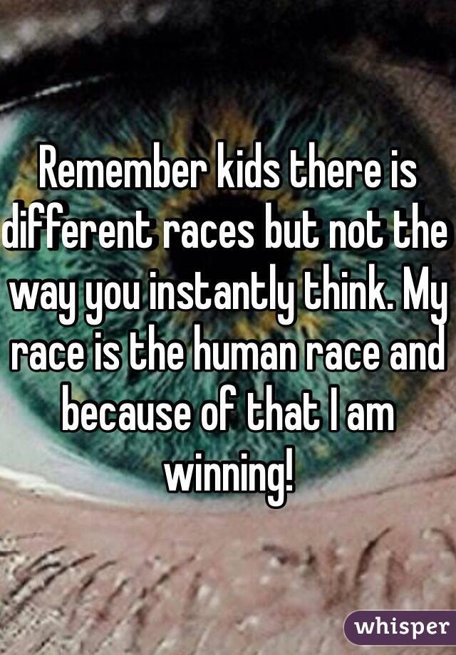 Remember kids there is different races but not the way you instantly think. My race is the human race and because of that I am winning!