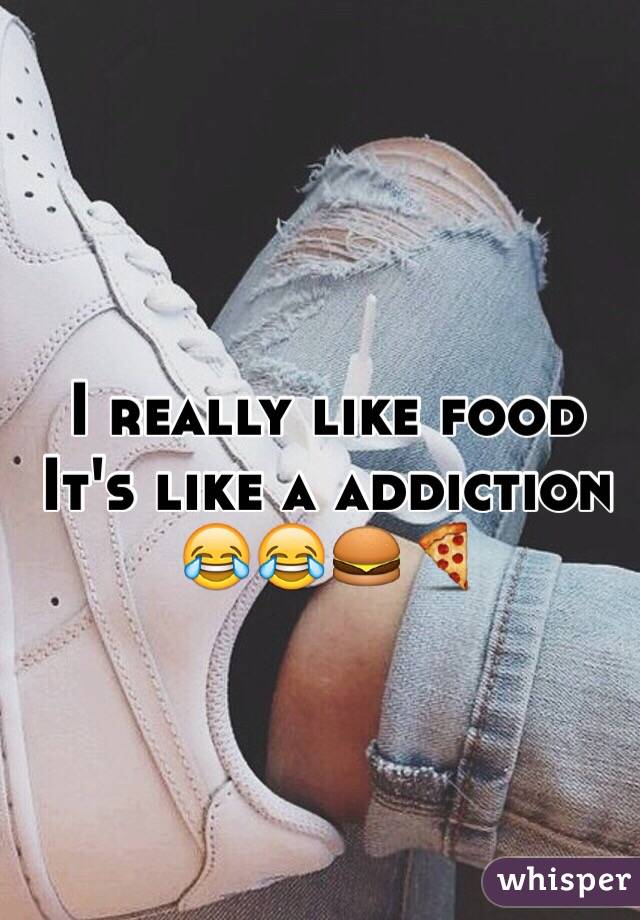 I really like food 
It's like a addiction 
😂😂🍔🍕