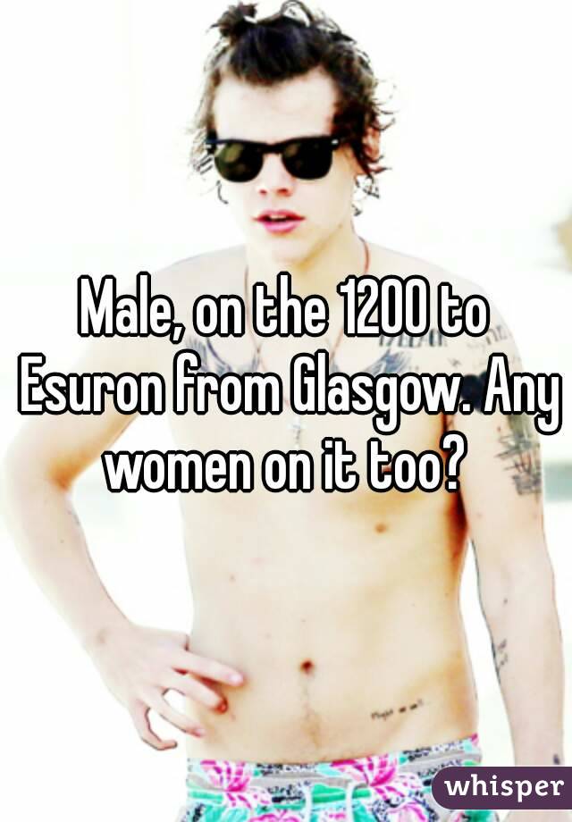 Male, on the 1200 to Esuron from Glasgow. Any women on it too? 