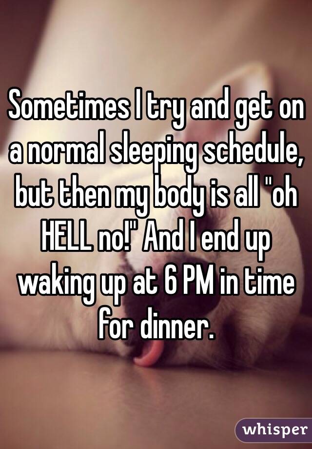 Sometimes I try and get on a normal sleeping schedule, but then my body is all "oh HELL no!" And I end up waking up at 6 PM in time for dinner.