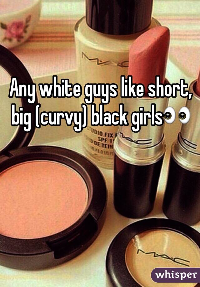 Any white guys like short, big (curvy) black girls👀
