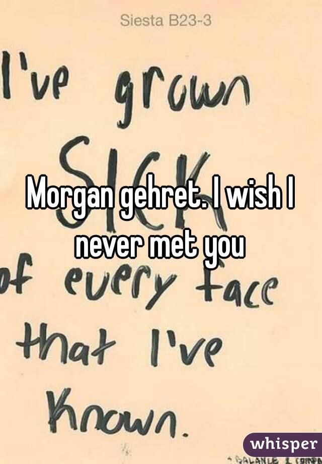 Morgan gehret. I wish I never met you 
