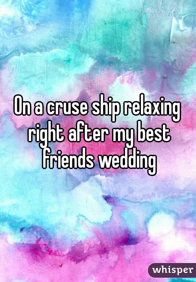 On a cruse ship relaxing right after my best friends wedding