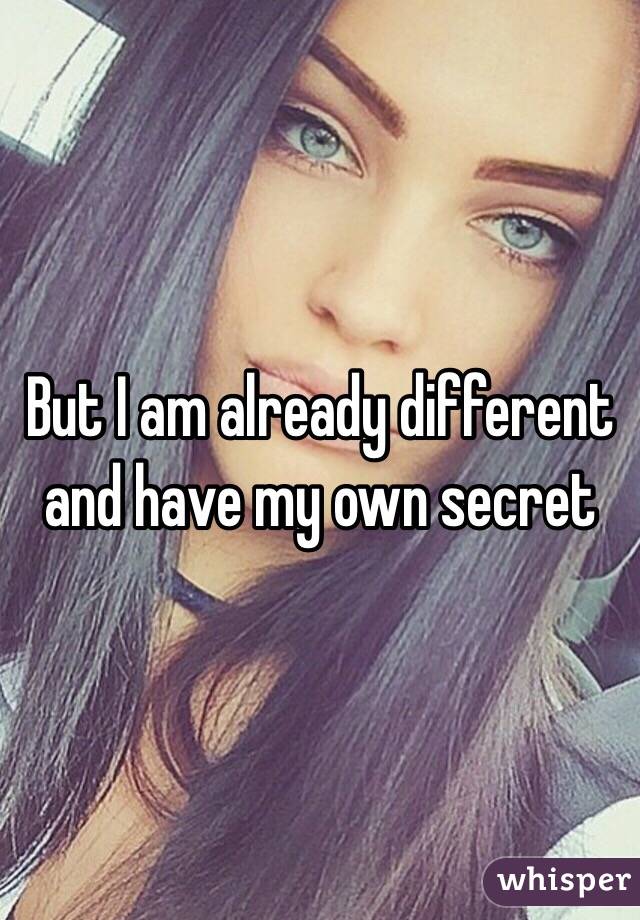 But I am already different and have my own secret 