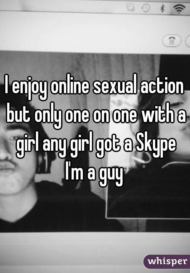 I enjoy online sexual action but only one on one with a girl any girl got a Skype I'm a guy 