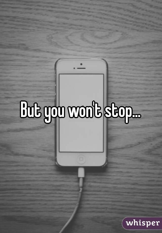 But you won't stop...