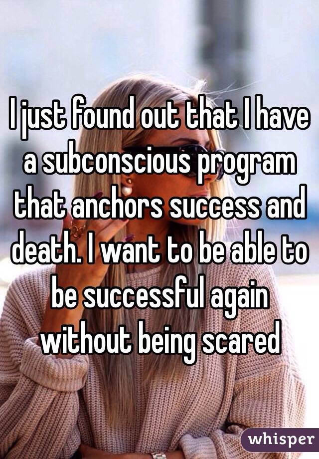 I just found out that I have a subconscious program that anchors success and death. I want to be able to be successful again without being scared