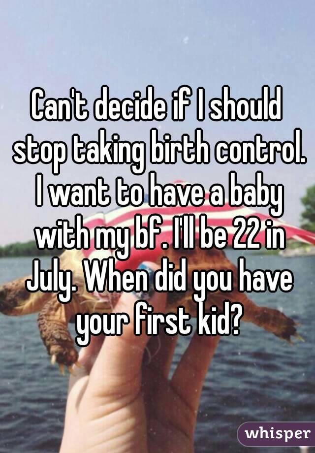 Can't decide if I should stop taking birth control. I want to have a baby with my bf. I'll be 22 in July. When did you have your first kid?