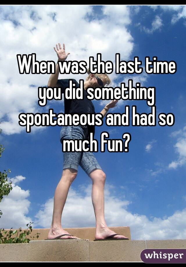 When was the last time you did something spontaneous and had so much fun?