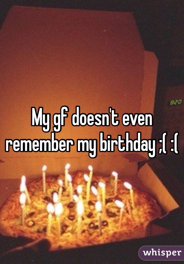 My gf doesn't even remember my birthday ;( :(