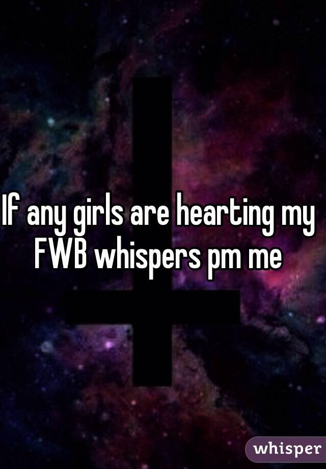 If any girls are hearting my FWB whispers pm me