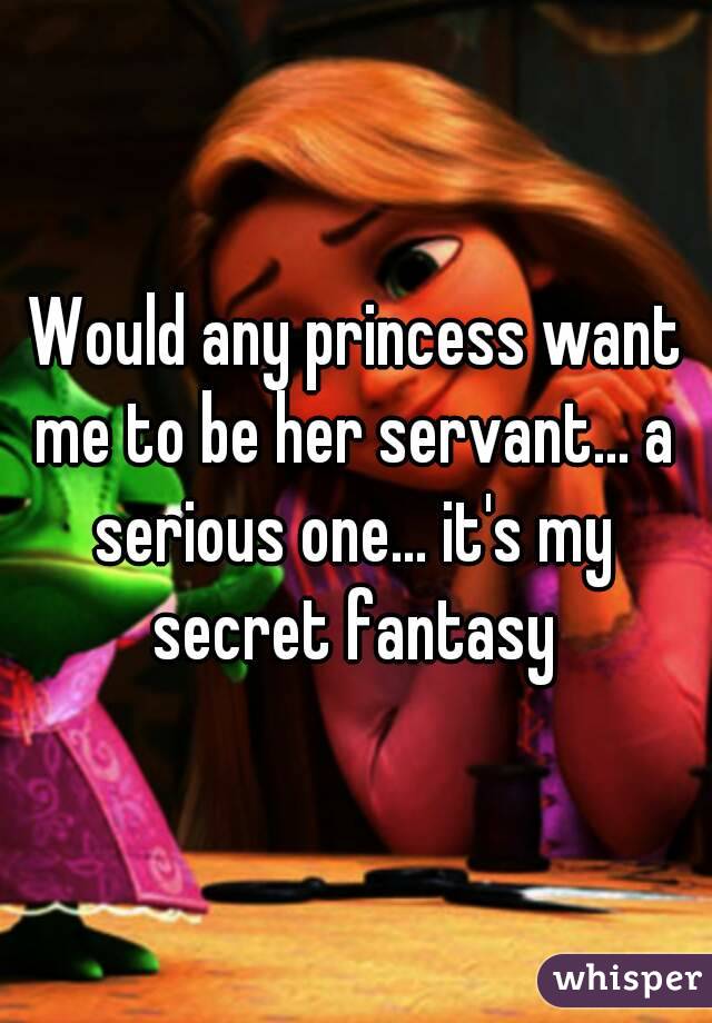 Would any princess want me to be her servant... a serious one... it's my secret fantasy