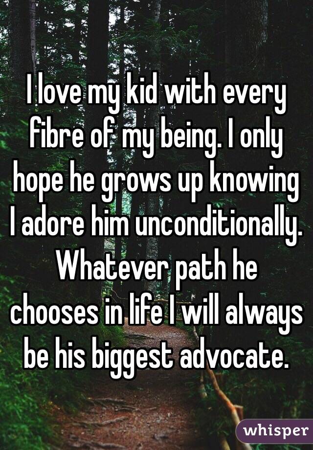 I love my kid with every fibre of my being. I only hope he grows up knowing I adore him unconditionally.
Whatever path he chooses in life I will always be his biggest advocate.