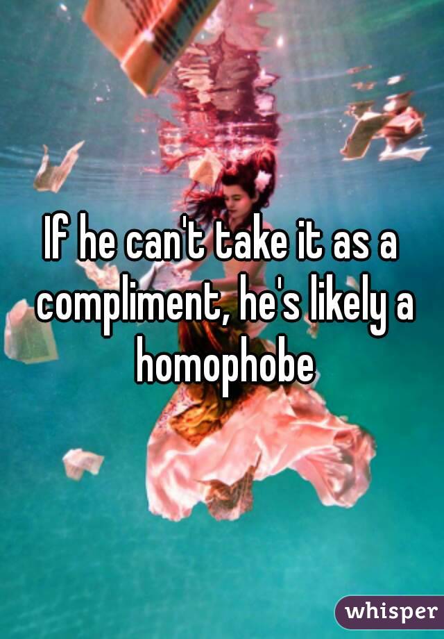 If he can't take it as a compliment, he's likely a homophobe