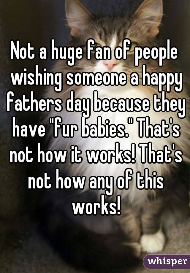 Not a huge fan of people wishing someone a happy fathers day because they have "fur babies." That's not how it works! That's not how any of this works!