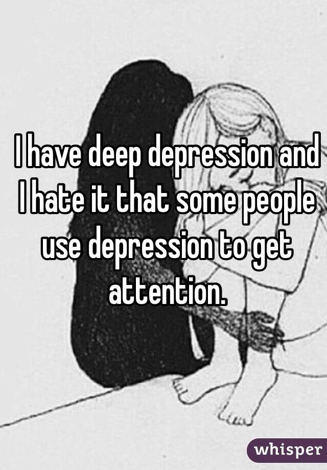 I have deep depression and I hate it that some people use depression to get attention. 