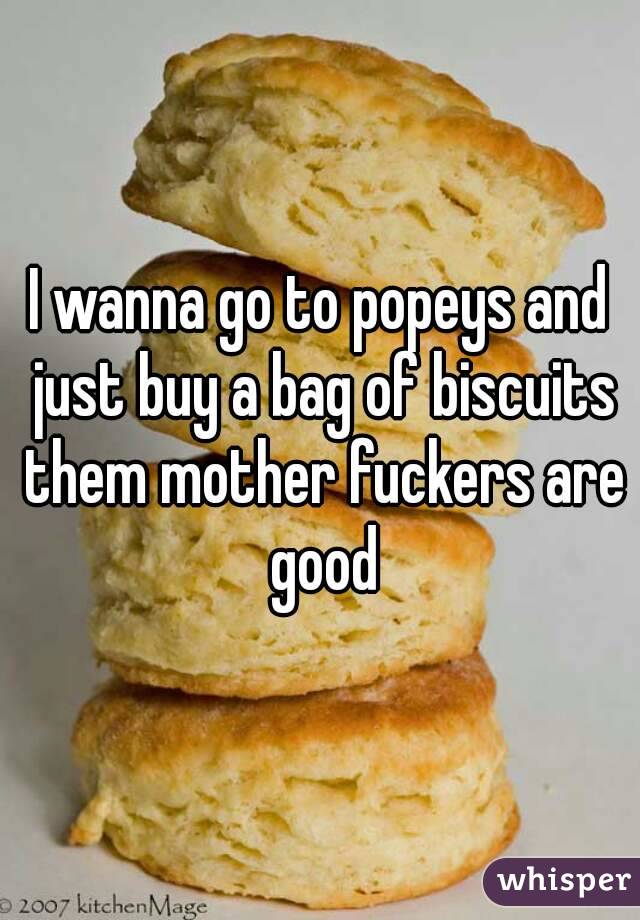 I wanna go to popeys and just buy a bag of biscuits them mother fuckers are good