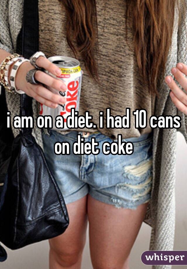 i am on a diet. i had 10 cans on diet coke