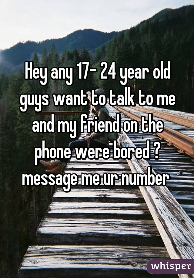 Hey any 17- 24 year old guys want to talk to me and my friend on the phone were bored 😝 message me ur number 
