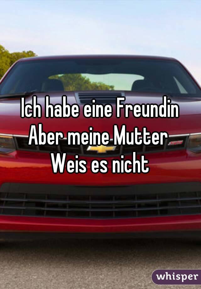 Ich habe eine Freundin
Aber meine Mutter 
Weis es nicht