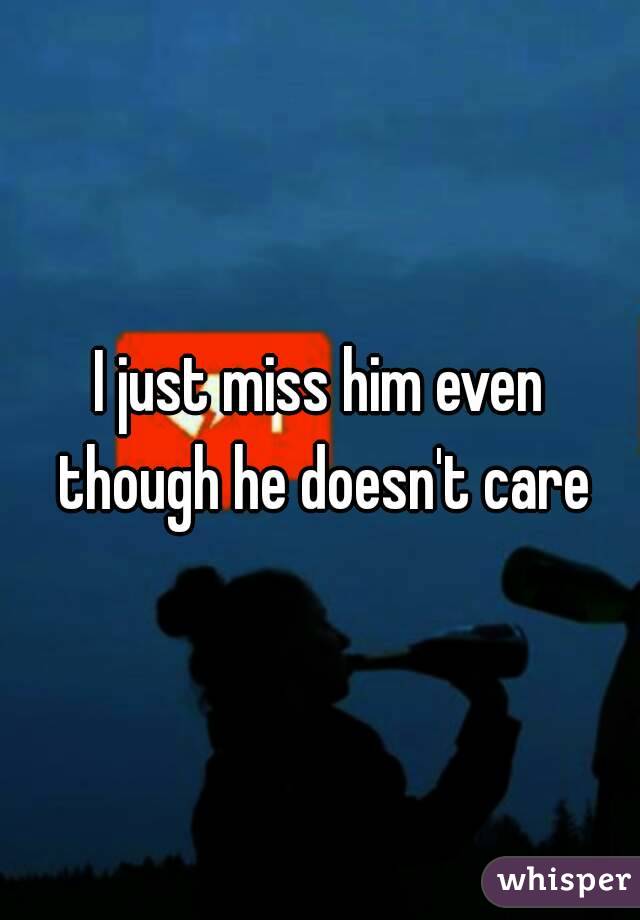 I just miss him even though he doesn't care
