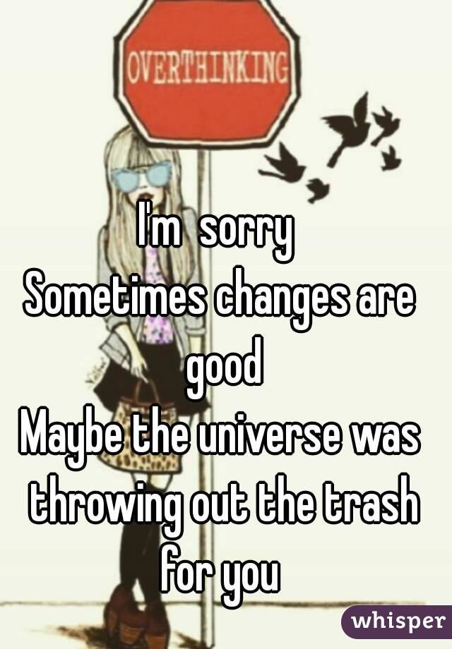 I'm  sorry 
Sometimes changes are good
Maybe the universe was throwing out the trash for you 