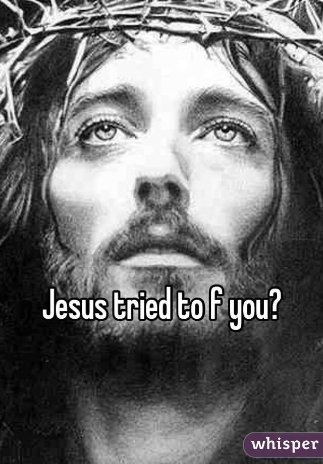 Jesus tried to f you?