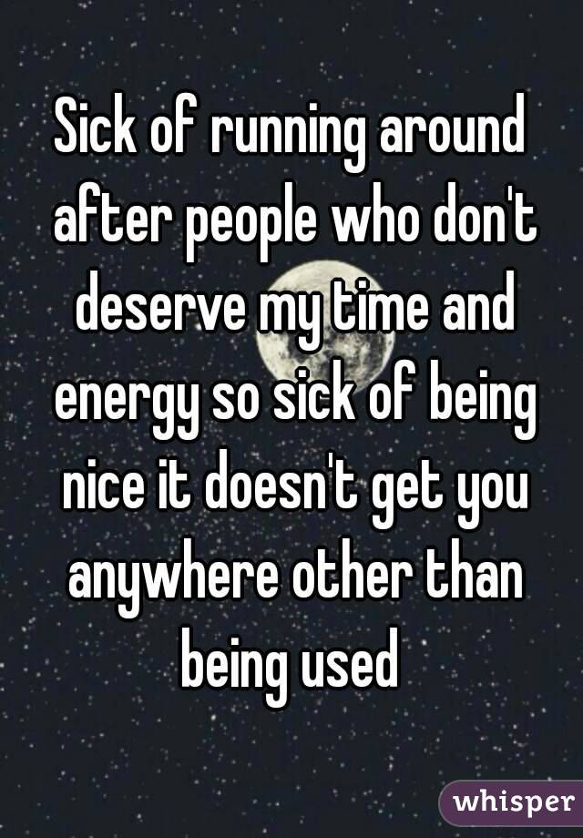 Sick of running around after people who don't deserve my time and energy so sick of being nice it doesn't get you anywhere other than being used 