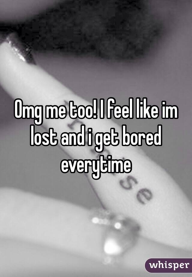 Omg me too! I feel like im lost and i get bored everytime