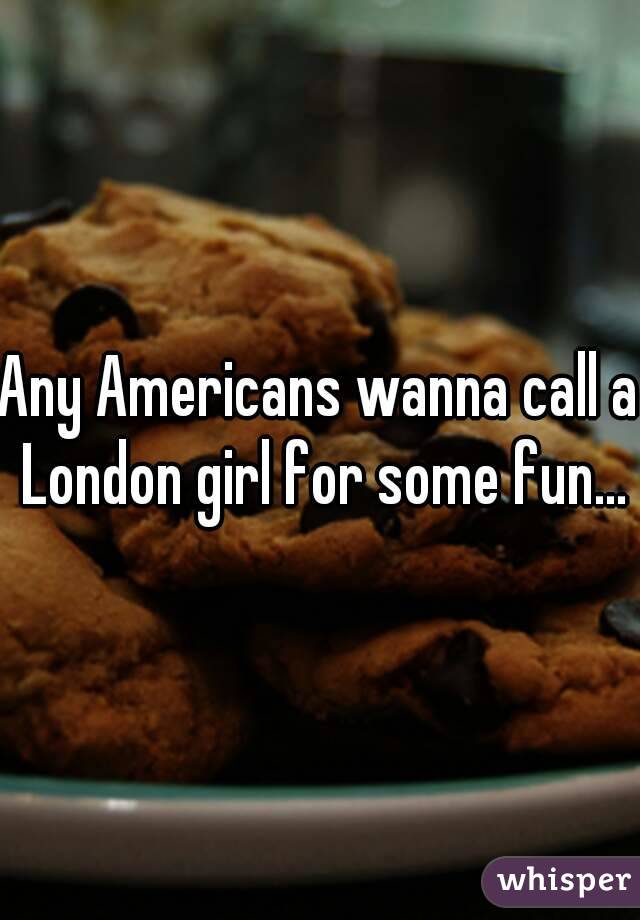 Any Americans wanna call a London girl for some fun...