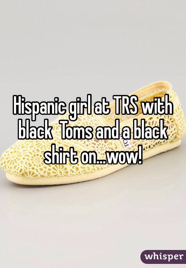 Hispanic girl at TRS with black  Toms and a black shirt on...wow!